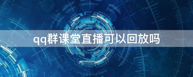 qq群课堂直播可以回放吗