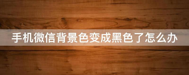 手机微信背景色变成黑色了怎么办