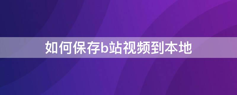 如何保存b站视频到本地