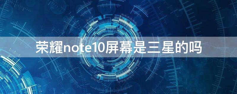 荣耀note10屏幕是三星的吗