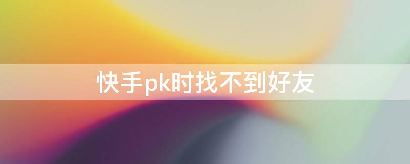 快手pk时找不到好友