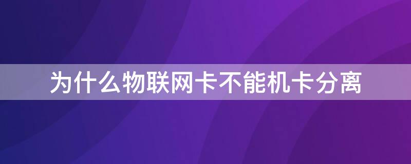 为什么物联网卡不能机卡分离