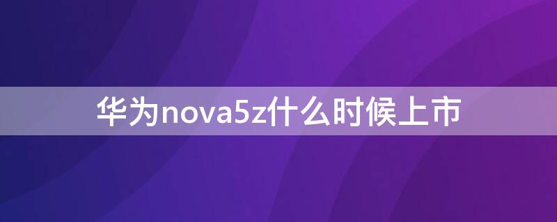 华为nova5z什么时候上市