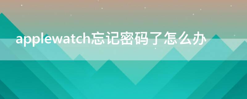 applewatch忘记密码了怎么办