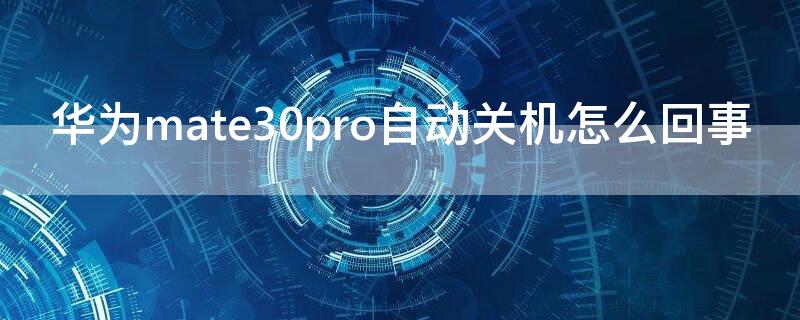 华为mate30pro自动关机怎么回事（华为mate30pro手机自动关机怎么回事）