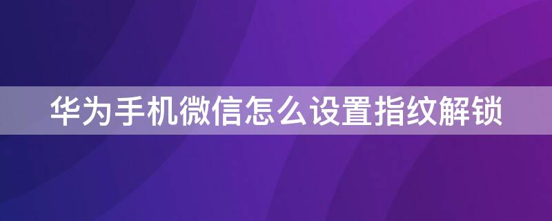 华为手机微信怎么设置指纹解锁（华为手机微信怎样设置指纹解锁）