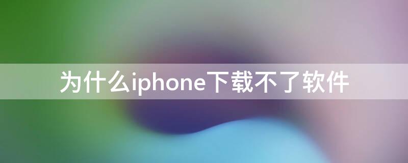 为什么iPhone下载不了软件（iphone手机为啥下载不了软件）