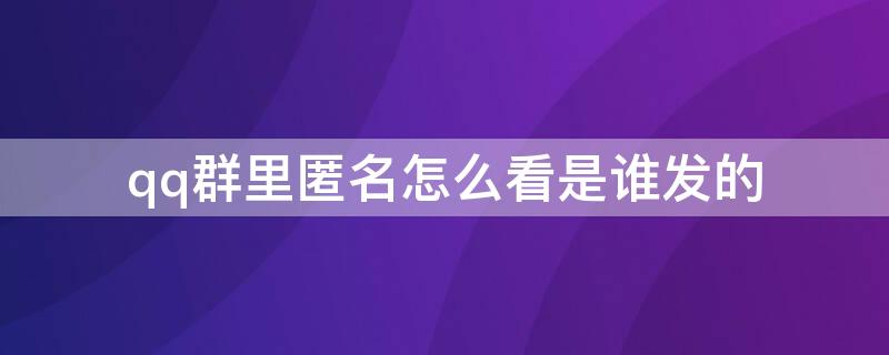 qq群里匿名怎么看是谁发的 qq群匿名怎么看是谁发的