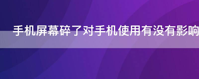 手机屏幕碎了对手机使用有没有影响（手机屏幕碎了对手机有危害吗?）