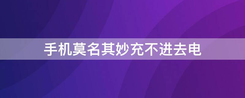 手机莫名其妙充不进去电（为什么突然手机充不进去电）