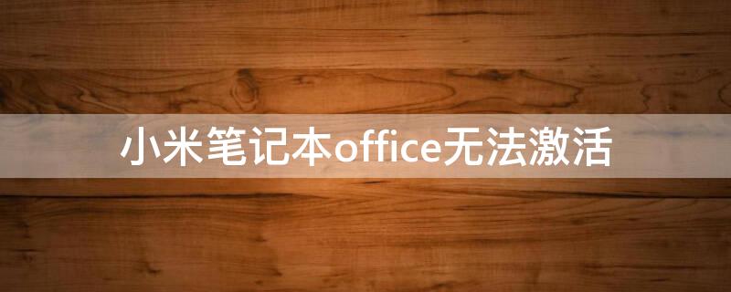 小米笔记本office无法激活（小米笔记本电脑office激活不了是不是笔记本电脑有问题）