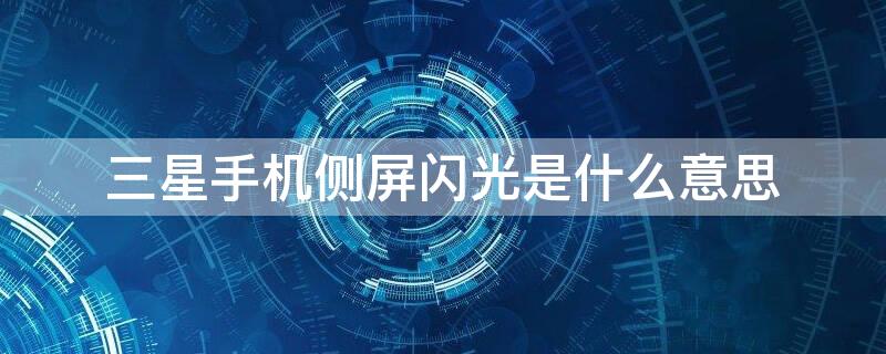 三星手机侧屏闪光是什么意思 三星手机的侧屏闪光是什么意思