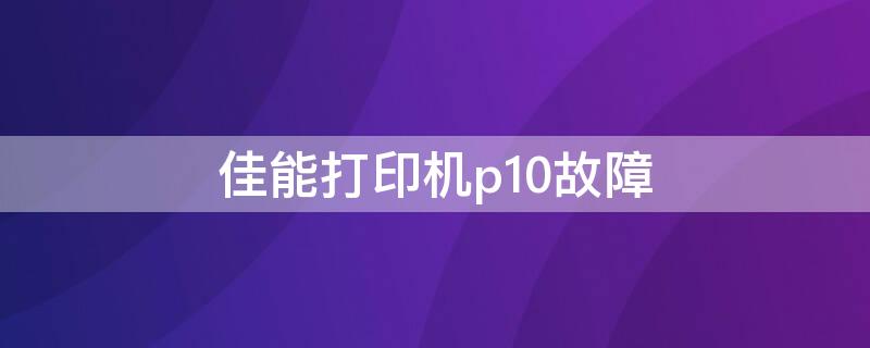 佳能打印机p10故障（佳能打印机p10故障怎么处理?）