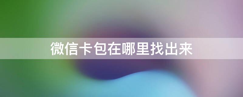 微信卡包在哪里找出来 微信里的卡包在哪里找