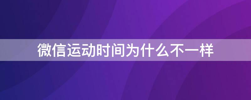 微信运动时间为什么不一样（微信运动的时间为什么不一样）