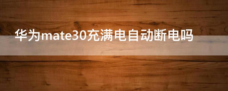 华为mate30充满电自动断电吗（华为mate30pro充满电自动断电吗）