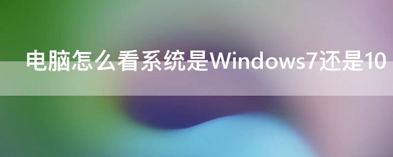 电脑怎么看系统是Windows7还是10 怎样看电脑的系统是win 7还是win 10