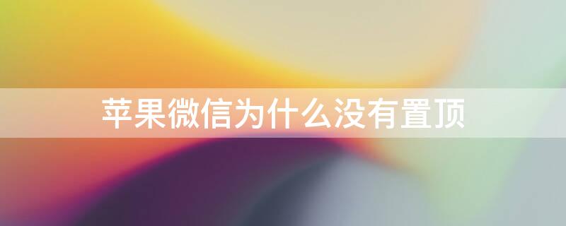 iPhone微信为什么没有置顶（苹果微信为什么没有置顶）