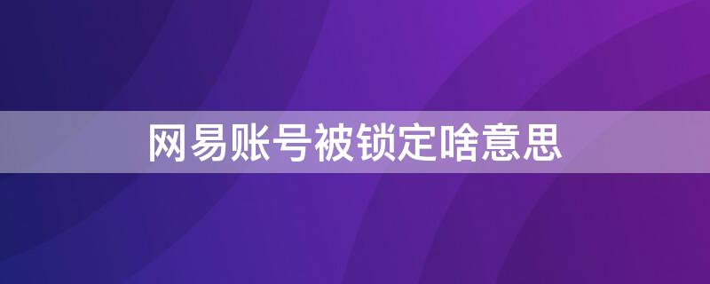 网易账号被锁定啥意思 网易账号无缘无故被锁定