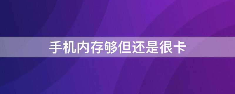 手机内存够但还是很卡 手机内存足够为什么还是很卡