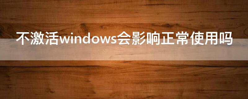 不激活windows会影响正常使用吗（windows必须激活吗,不激活有什么后果吗）