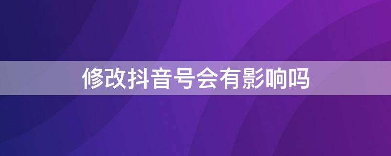 修改抖音号会有影响吗 抖音改抖音号有什么影响