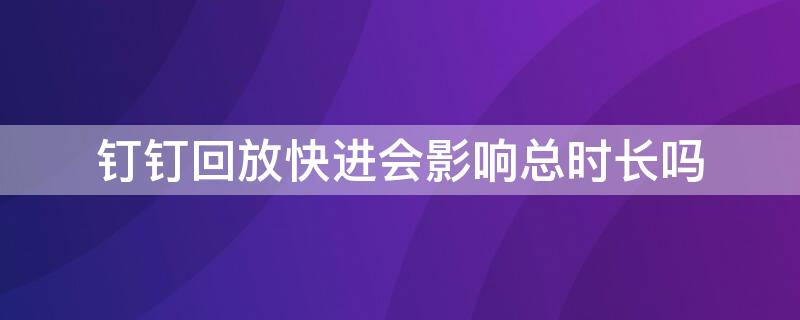 钉钉回放快进会影响总时长吗 钉钉看回放加速会影响时长吗