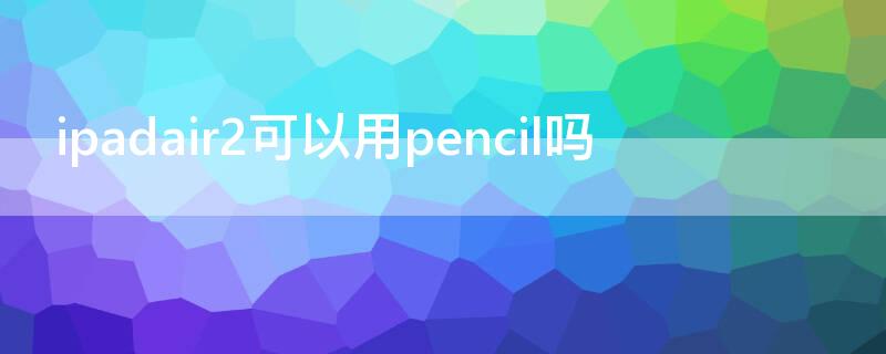 ipadair2可以用pencil吗