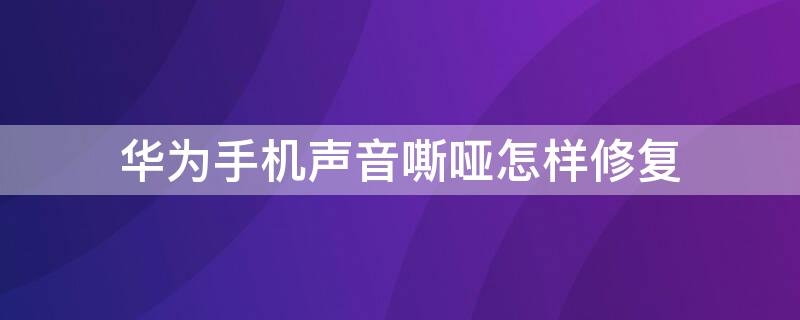 华为手机声音嘶哑怎样修复（华为手机声音嘶哑怎样修复要多少钱）