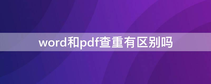 word和pdf查重有区别吗 word和pdf查重的区别