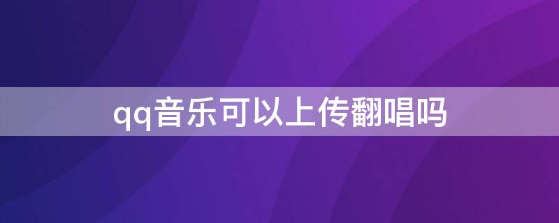 qq音乐可以上传翻唱吗