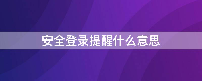 安全登录提醒什么意思 为什么会出现安全登录提醒