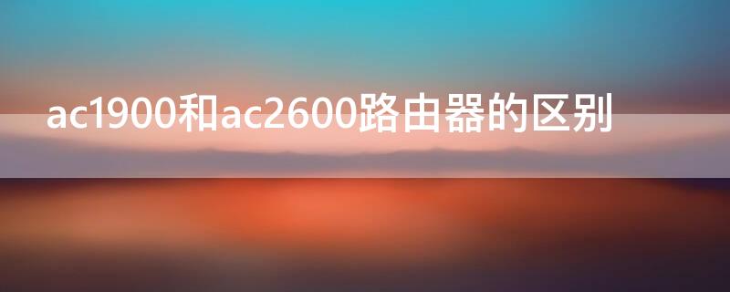 ac1900和ac2600路由器的区别（路由器的ac2100和ac2600区别）