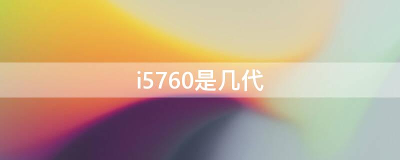 i5760是几代（i5760是几代跟i32120）