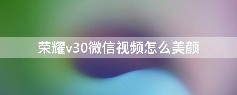 荣耀v30微信视频怎么美颜（荣耀v30pro微信视频怎么开美颜）