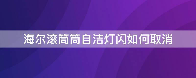 海尔滚筒筒自洁灯闪如何取消（海尔洗衣机简自洁灯闪怎么关闭）