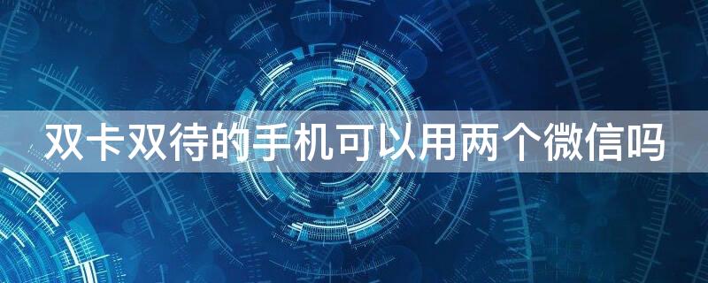 双卡双待的手机可以用两个微信吗 双卡双待手机可以使用两个微信吗