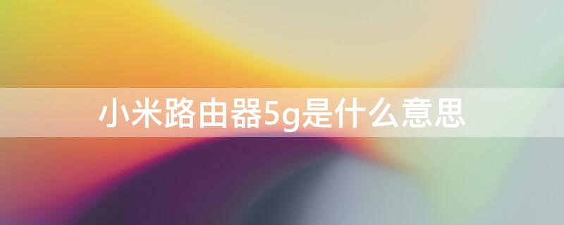 小米路由器5g是什么意思（小米路由器是5G的吗）