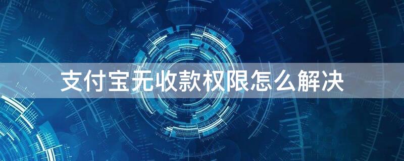 支付宝无收款权限怎么解决 支付宝无收款权限是怎么回事