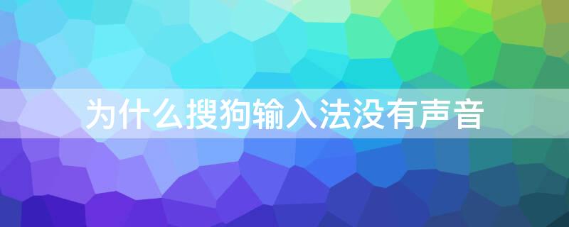 为什么搜狗输入法没有声音（为什么我的搜狗输入法没有声音）