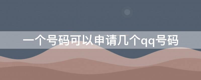 一个号码可以申请几个qq号码 一个手机号码可以申请几个qq号