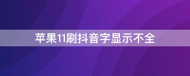 iPhone11刷抖音字显示不全（为什么苹果11刷抖音有些字看不到）