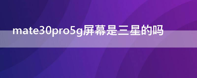 mate30pro5g屏幕是三星的吗