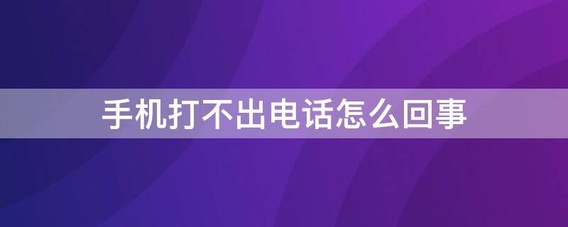 手机打不出电话怎么回事（手机打不出电话怎么回事无法访问移动网络）