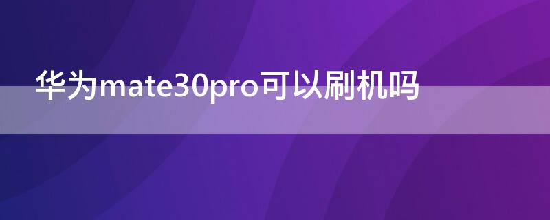 华为mate30pro可以刷机吗（华为mate30pro能刷机吗）