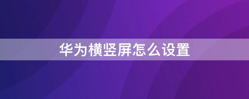 华为横竖屏怎么设置 华为怎么设置屏幕横竖屏