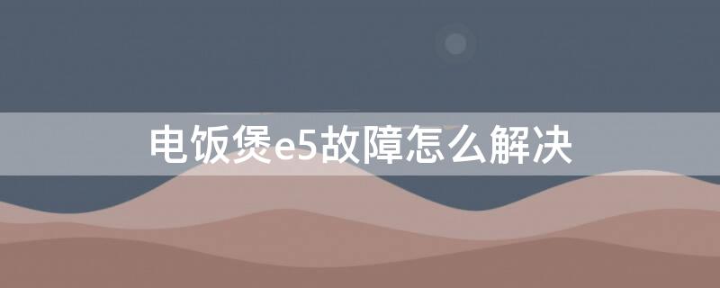 电饭煲e5故障怎么解决 电饭煲e5是什么原因