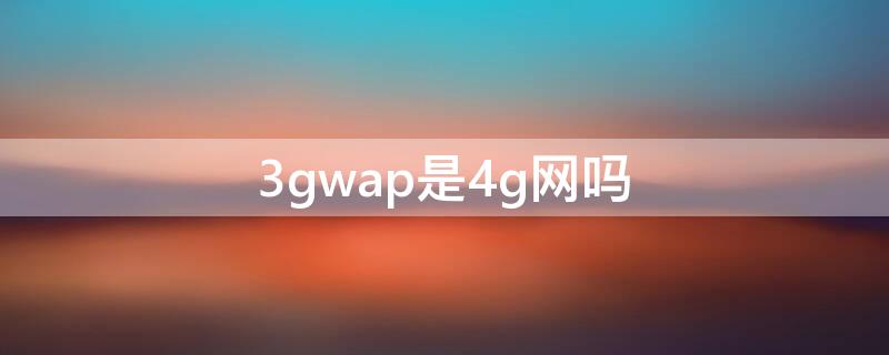 3gwap是4g网吗 4gwap和3gnet有什么区别