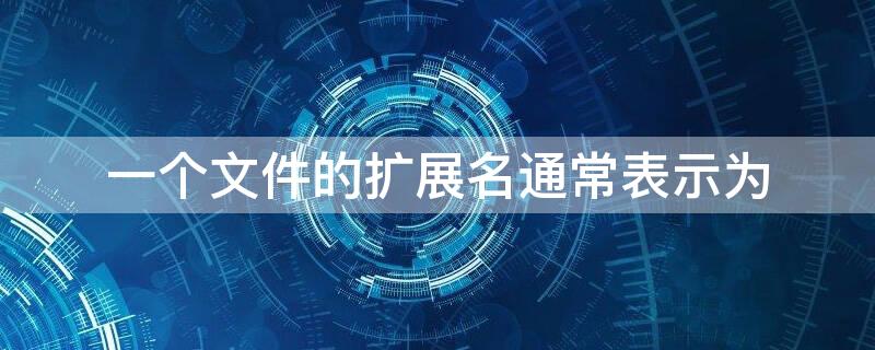 一个文件的扩展名通常表示为 文件的扩展名一般用来表示文件的