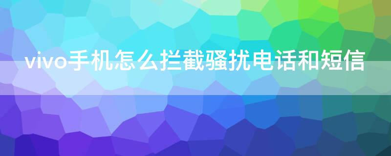 vivo手机怎么拦截骚扰电话和短信